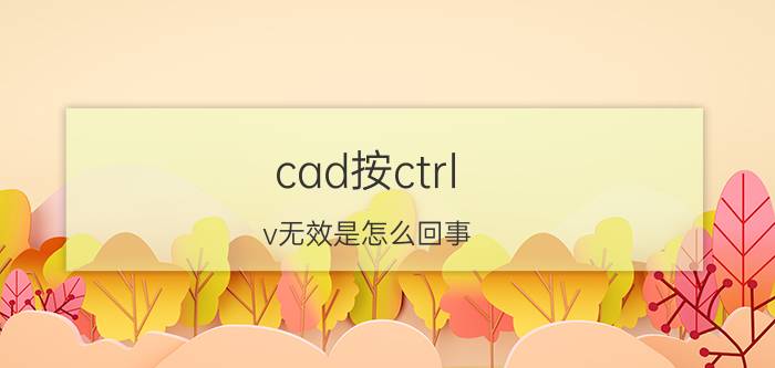 cad按ctrl v无效是怎么回事 cad修改不了怎么办？